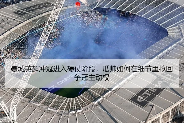 曼城英超冲冠进入硬仗阶段，瓜帅如何在细节里抢回争冠主动权
