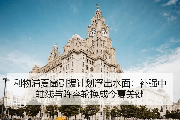利物浦夏窗引援计划浮出水面：补强中轴线与阵容轮换成今夏关键