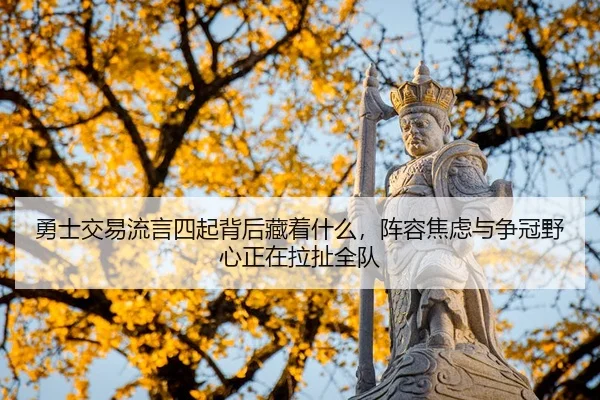 勇士交易流言四起背后藏着什么，阵容焦虑与争冠野心正在拉扯全队
